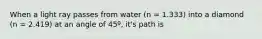 When a light ray passes from water (n = 1.333) into a diamond (n = 2.419) at an angle of 45º, it's path is