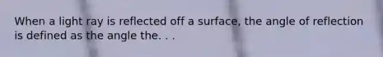 When a light ray is reflected off a surface, the angle of reflection is defined as the angle the. . .