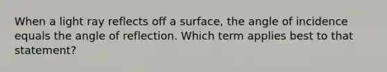 When a light ray reflects off a surface, the angle of incidence equals the angle of reflection. Which term applies best to that statement?