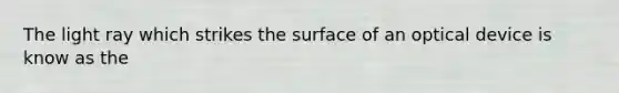 The light ray which strikes the surface of an optical device is know as the