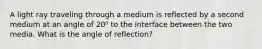 A light ray traveling through a medium is reflected by a second medium at an angle of 20⁰ to the interface between the two media. What is the angle of reflection?