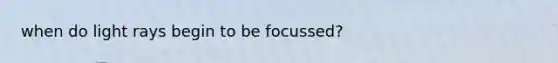 when do light rays begin to be focussed?