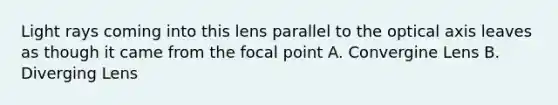 Light rays coming into this lens parallel to the optical axis leaves as though it came from the focal point A. Convergine Lens B. Diverging Lens