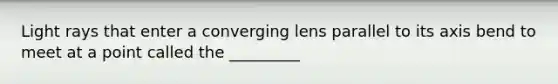 Light rays that enter a converging lens parallel to its axis bend to meet at a point called the _________