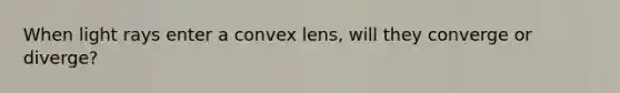 When light rays enter a convex lens, will they converge or diverge?