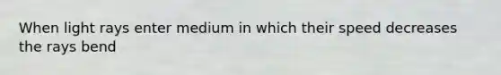 When light rays enter medium in which their speed decreases the rays bend