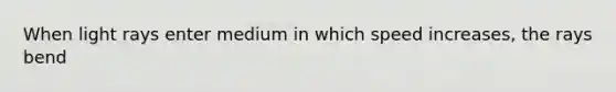 When light rays enter medium in which speed increases, the rays bend