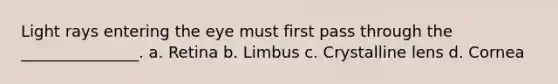 Light rays entering the eye must first pass through the _______________. a. Retina b. Limbus c. Crystalline lens d. Cornea