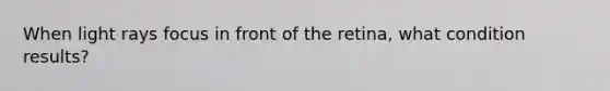 When light rays focus in front of the retina, what condition results?