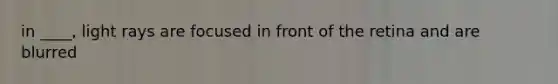 in ____, light rays are focused in front of the retina and are blurred