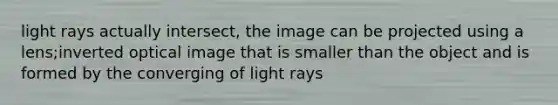 light rays actually intersect, the image can be projected using a lens;inverted optical image that is smaller than the object and is formed by the converging of light rays