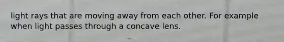 light rays that are moving away from each other. For example when light passes through a concave lens.