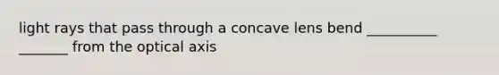 light rays that pass through a concave lens bend __________ _______ from the optical axis