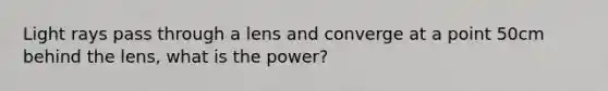 Light rays pass through a lens and converge at a point 50cm behind the lens, what is the power?