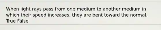 When light rays pass from one medium to another medium in which their speed increases, they are bent toward the normal. True False