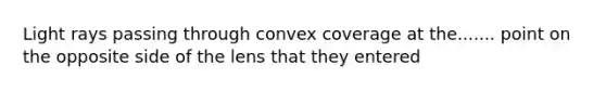 Light rays passing through convex coverage at the....... point on the opposite side of the lens that they entered