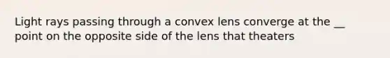 Light rays passing through a convex lens converge at the __ point on the opposite side of the lens that theaters