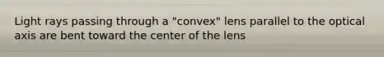 Light rays passing through a "convex" lens parallel to the optical axis are bent toward the center of the lens