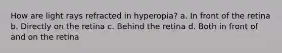 How are light rays refracted in hyperopia? a. In front of the retina b. Directly on the retina c. Behind the retina d. Both in front of and on the retina