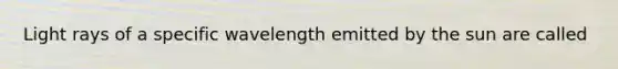 Light rays of a specific wavelength emitted by the sun are called