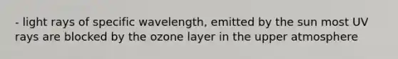 - light rays of specific wavelength, emitted by the sun most UV rays are blocked by the ozone layer in the upper atmosphere