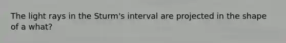 The light rays in the Sturm's interval are projected in the shape of a what?