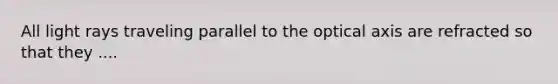 All light rays traveling parallel to the optical axis are refracted so that they ....