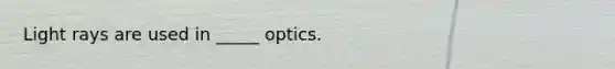 Light rays are used in _____ optics.