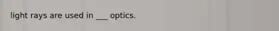 light rays are used in ___ optics.