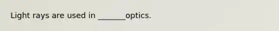 Light rays are used in _______optics.