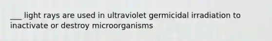 ___ light rays are used in ultraviolet germicidal irradiation to inactivate or destroy microorganisms