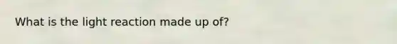 What is the light reaction made up of?