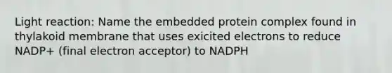 Light reaction: Name the embedded protein complex found in thylakoid membrane that uses exicited electrons to reduce NADP+ (final electron acceptor) to NADPH