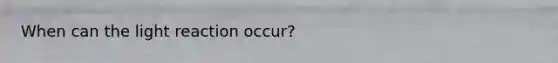 When can the light reaction occur?