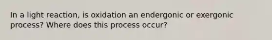 In a light reaction, is oxidation an endergonic or exergonic process? Where does this process occur?