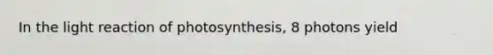 In the light reaction of photosynthesis, 8 photons yield