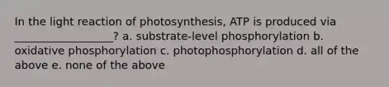 In the light reaction of photosynthesis, ATP is produced via __________________? a. substrate-level phosphorylation b. oxidative phosphorylation c. photophosphorylation d. all of the above e. none of the above