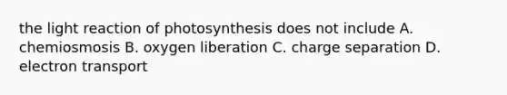 the light reaction of photosynthesis does not include A. chemiosmosis B. oxygen liberation C. charge separation D. electron transport