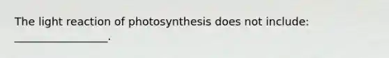 The light reaction of photosynthesis does not include: _________________.