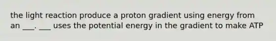 the light reaction produce a proton gradient using energy from an ___. ___ uses the potential energy in the gradient to make ATP