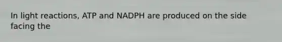 In light reactions, ATP and NADPH are produced on the side facing the