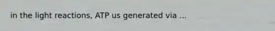 in the light reactions, ATP us generated via ...