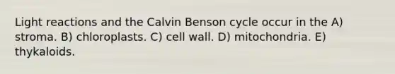 Light reactions and the Calvin Benson cycle occur in the A) stroma. B) chloroplasts. C) cell wall. D) mitochondria. E) thykaloids.