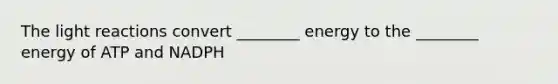 The light reactions convert ________ energy to the ________ energy of ATP and NADPH