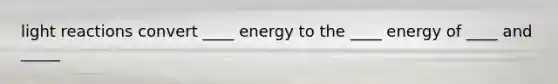 light reactions convert ____ energy to the ____ energy of ____ and _____