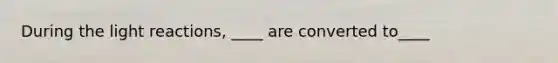 During the light reactions, ____ are converted to____