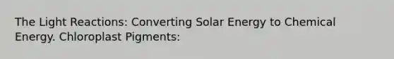 The <a href='https://www.questionai.com/knowledge/kSUoWrrvoC-light-reactions' class='anchor-knowledge'>light reactions</a>: Converting Solar Energy to Chemical Energy. Chloroplast Pigments: