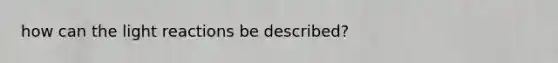 how can the <a href='https://www.questionai.com/knowledge/kSUoWrrvoC-light-reactions' class='anchor-knowledge'>light reactions</a> be described?