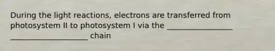 During the light reactions, electrons are transferred from photosystem II to photosystem I via the _________________ ____________________ chain