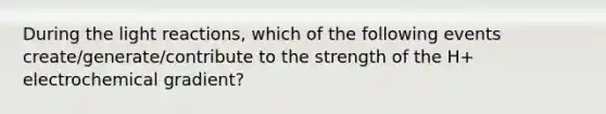 During the light reactions, which of the following events create/generate/contribute to the strength of the H+ electrochemical gradient?